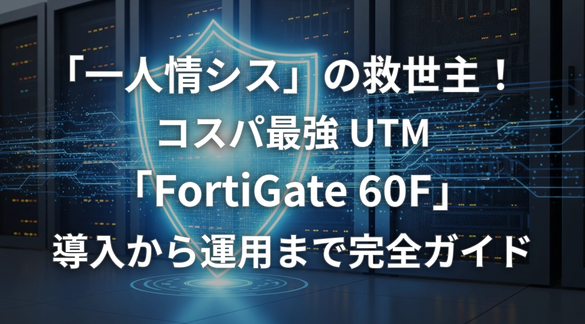 一人情シス」の救世主！コスパ最強UTM「FortiGate 60F」導入から運用