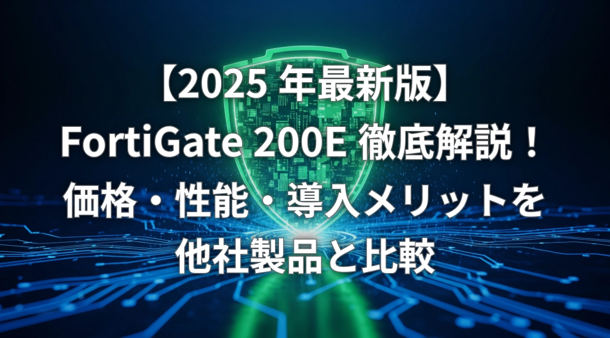 2025年最新版】FortiGate 200E徹底解説！価格・性能・導入メリットを