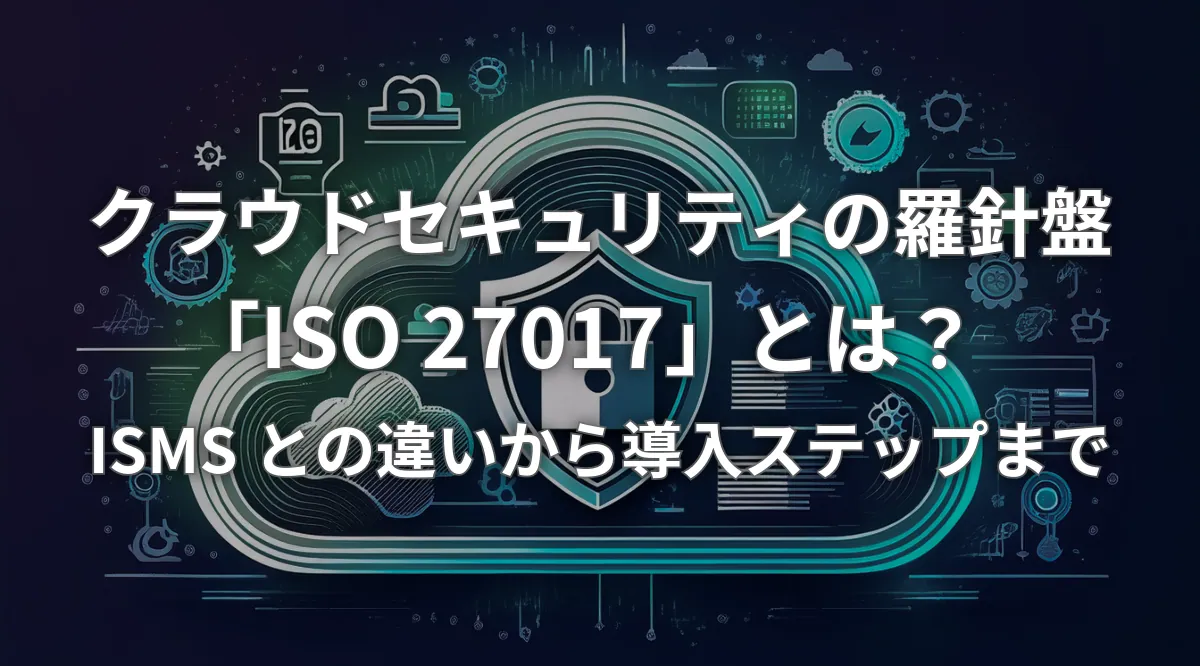 ここです⭐︎ クラウドセキュリティの羅針盤「ISO 27017」とは？ISMSとの違いから